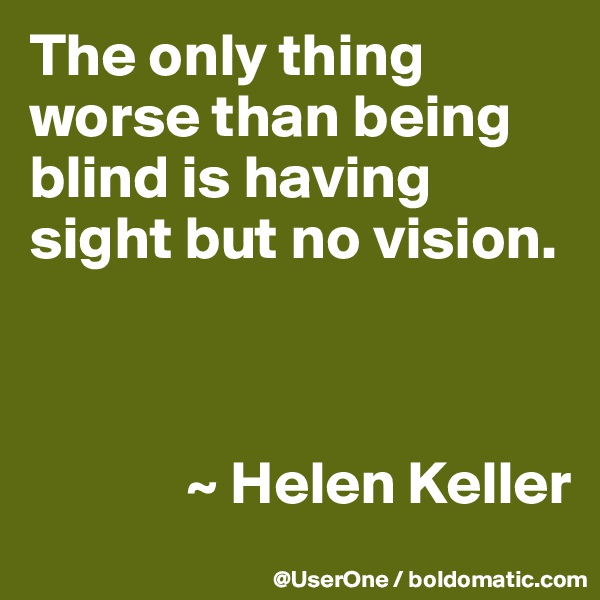 The only thing worse than being blind is having sight but no vision.


                
             ~ Helen Keller