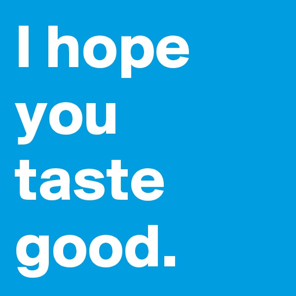 I hope you taste good.