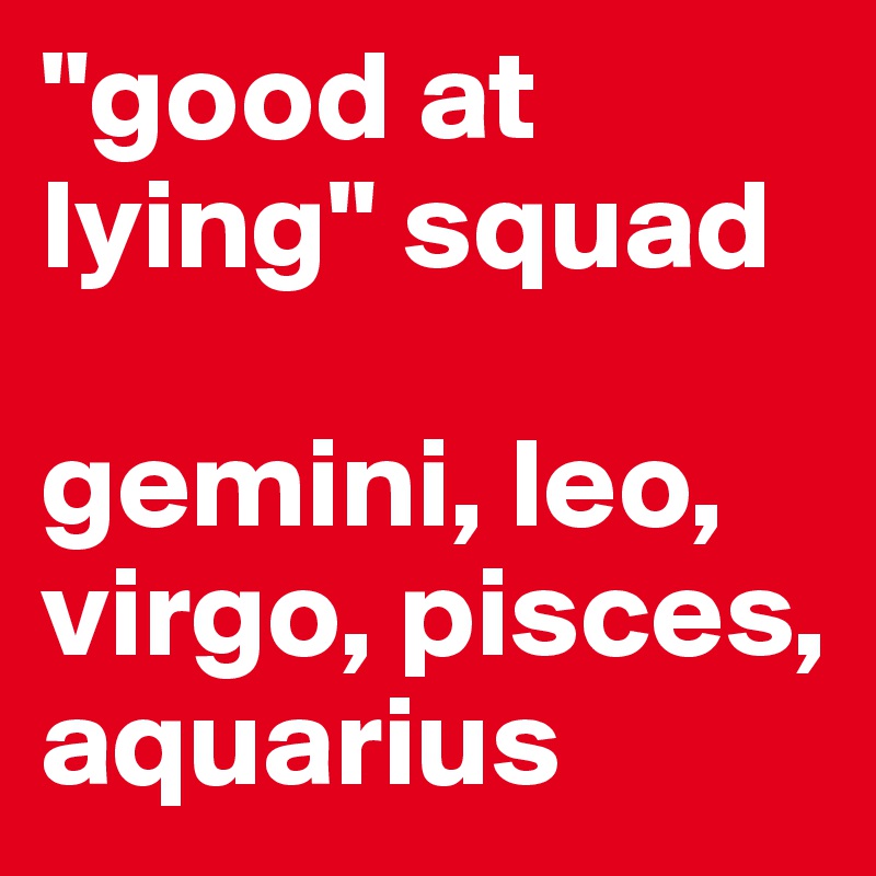 "good at lying" squad

gemini, leo, virgo, pisces, aquarius