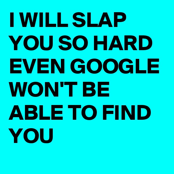 I WILL SLAP YOU SO HARD EVEN GOOGLE WON'T BE ABLE TO FIND YOU 