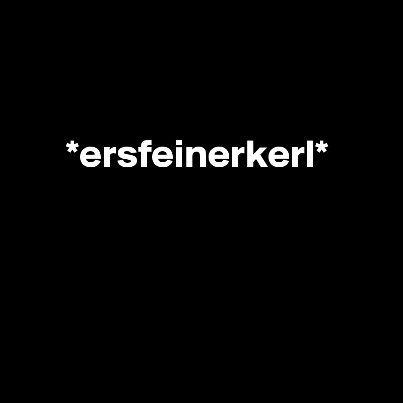 


      *ersfeinerkerl*




