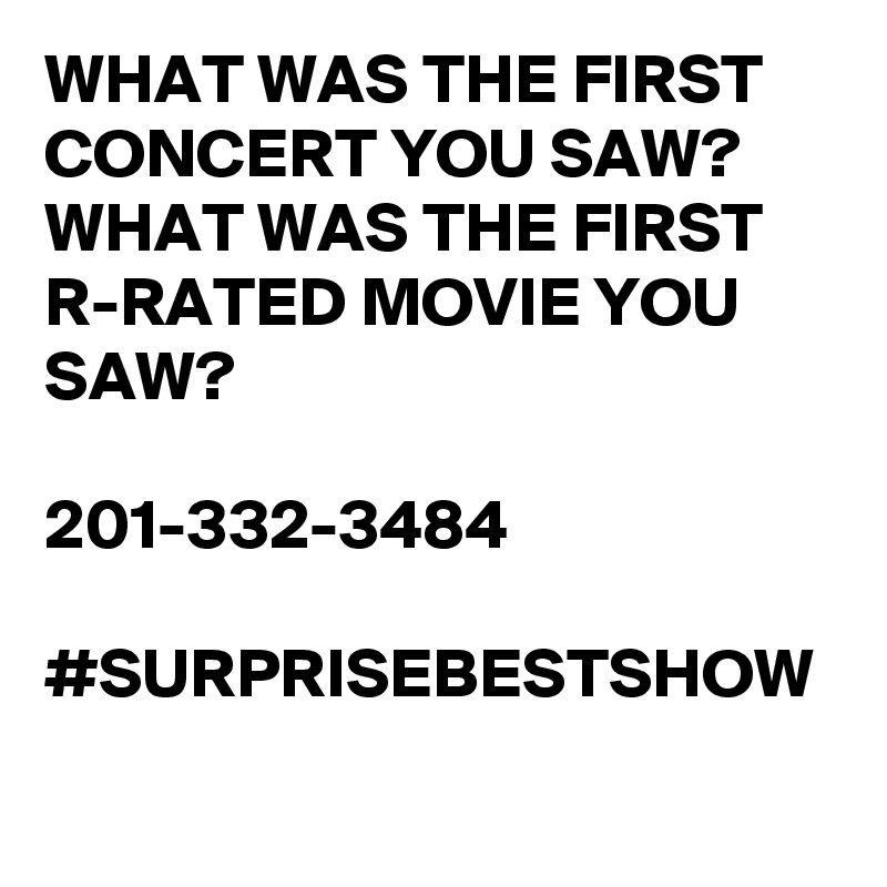 WHAT WAS THE FIRST CONCERT YOU SAW?
WHAT WAS THE FIRST R-RATED MOVIE YOU SAW?

201-332-3484

#SURPRISEBESTSHOW