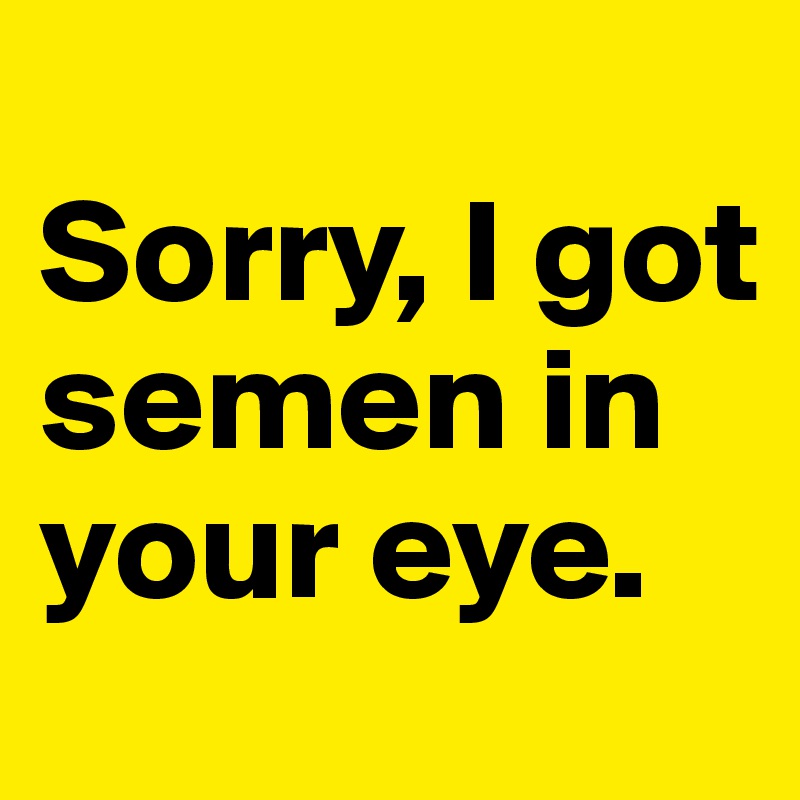 
Sorry, I got semen in your eye.