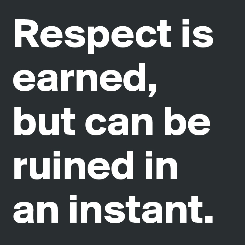 Respect is earned, but can be ruined in an instant.