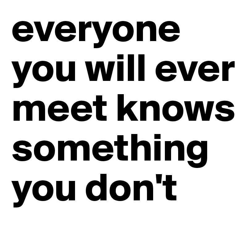 everyone you will ever meet knows something you don't