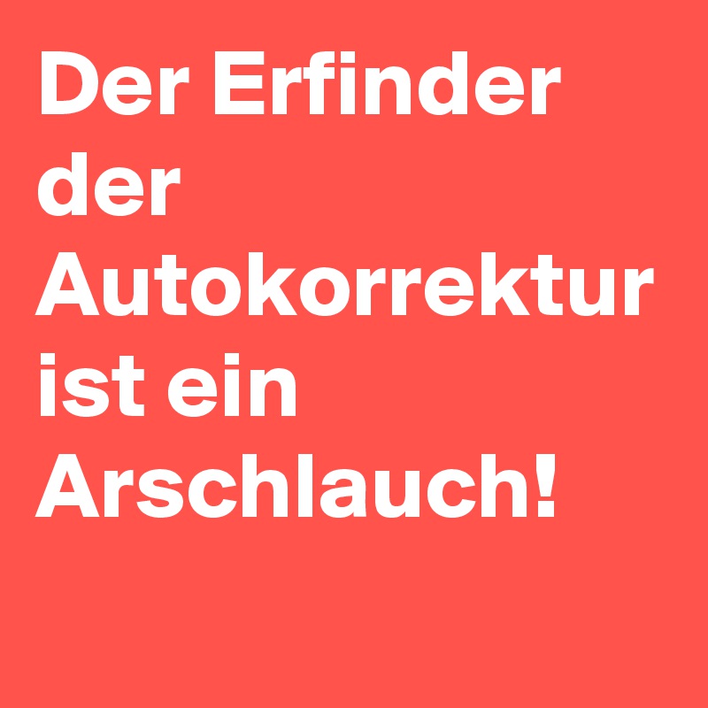 Der Erfinder der Autokorrektur ist ein Arschlauch!