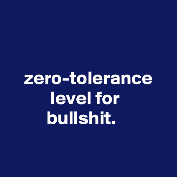 


    zero-tolerance               level for                       bullshit.

