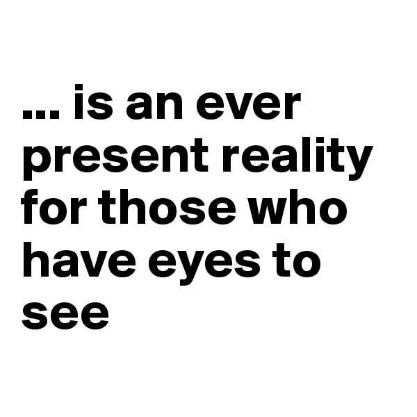 
... is an ever present reality for those who have eyes to see
