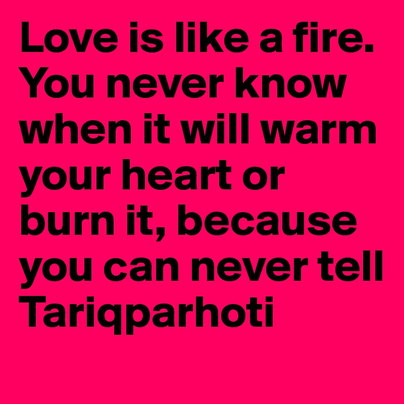 Love is like a fire. You never know when it will warm your heart or burn it, because you can never tell
Tariqparhoti