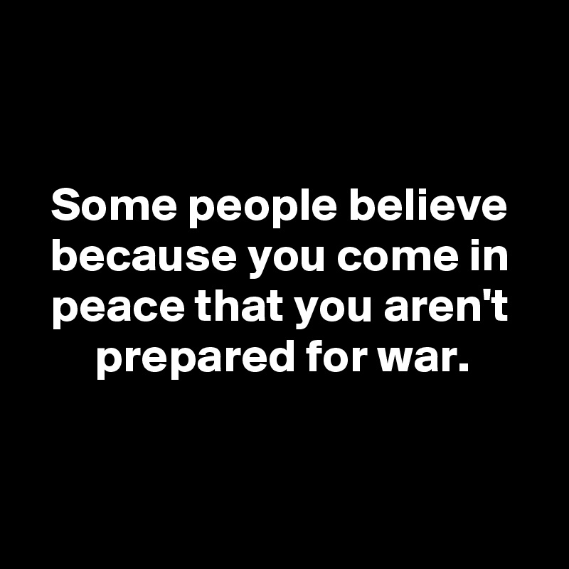


Some people believe because you come in peace that you aren't prepared for war.


