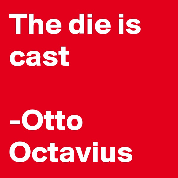 The die is cast

-Otto Octavius