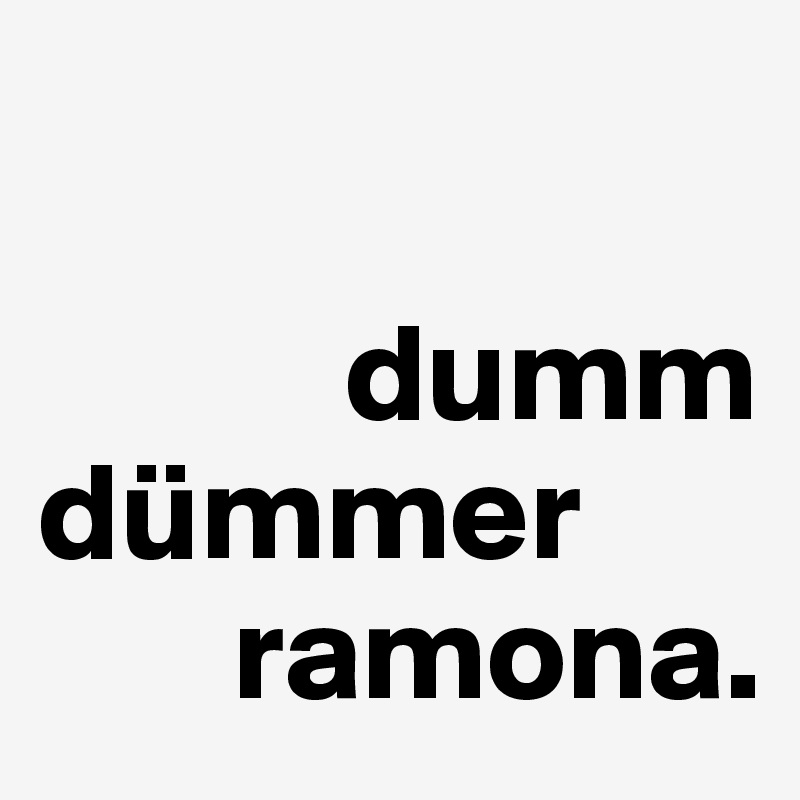 

           dumm dümmer              
       ramona.