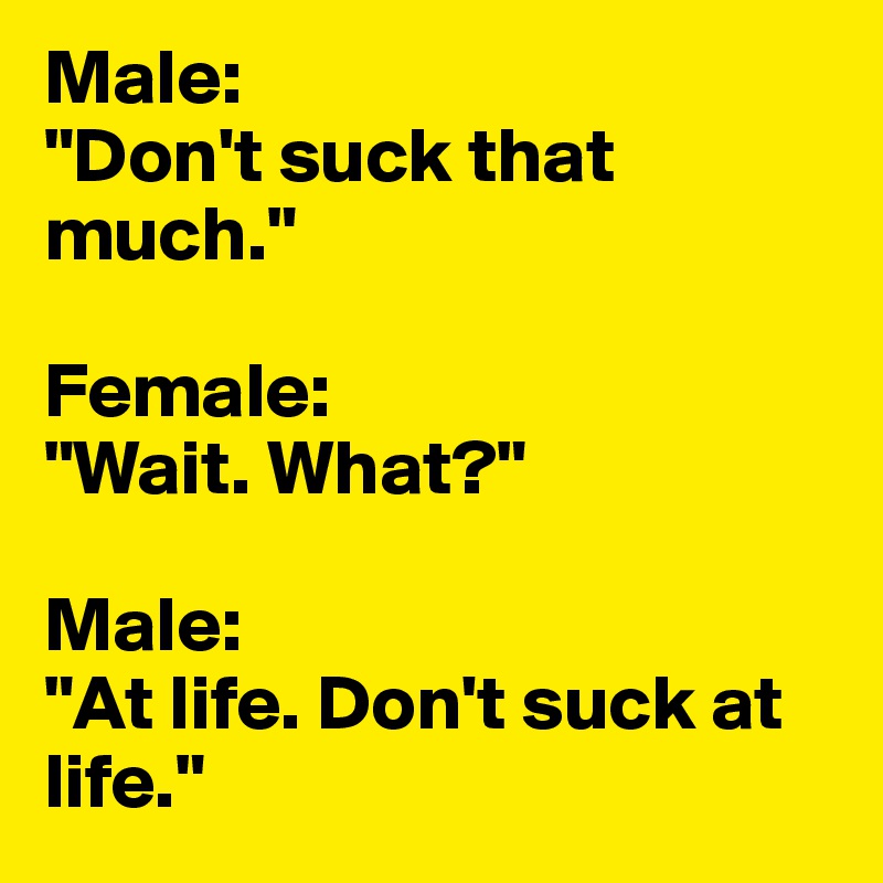 Male:
"Don't suck that much."

Female: 
"Wait. What?"

Male:
"At life. Don't suck at life."