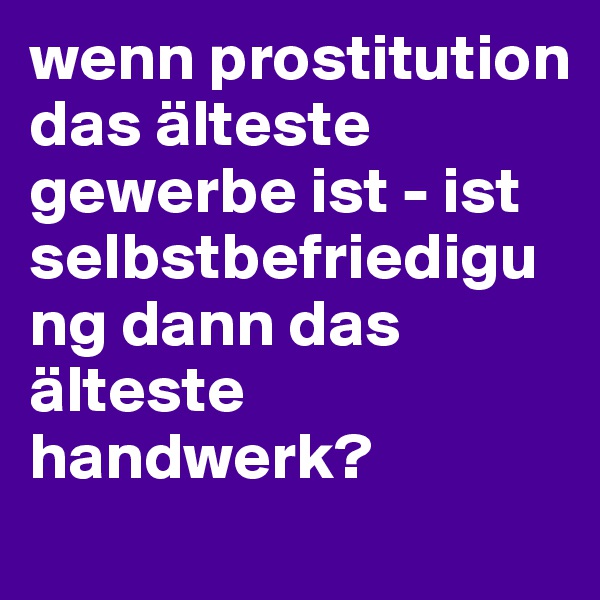 wenn prostitution das älteste gewerbe ist - ist selbstbefriedigung dann das älteste handwerk?