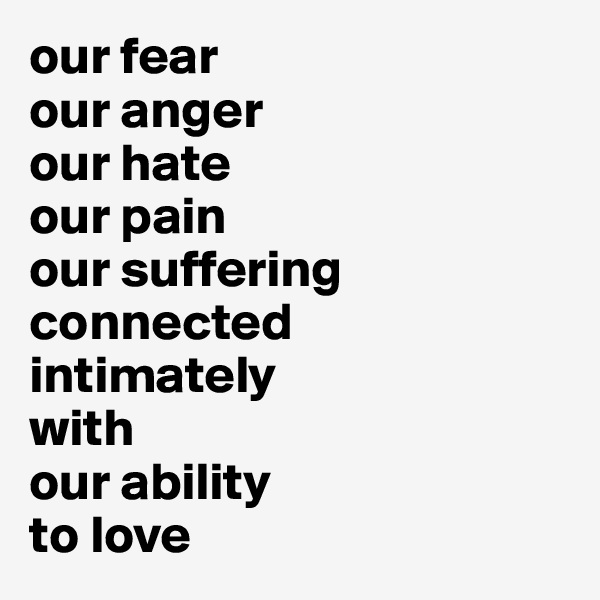 our fear 
our anger
our hate
our pain 
our suffering 
connected
intimately
with
our ability
to love