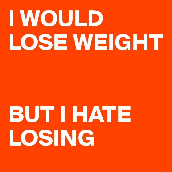 I WOULD LOSE WEIGHT


BUT I HATE LOSING