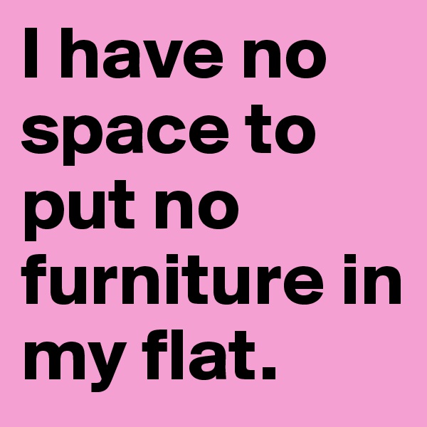 I have no space to put no furniture in my flat. 