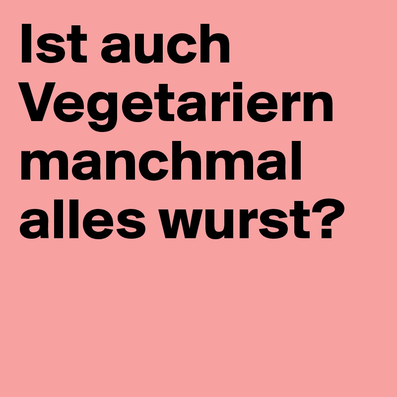 Ist auch Vegetariern manchmal alles wurst?

