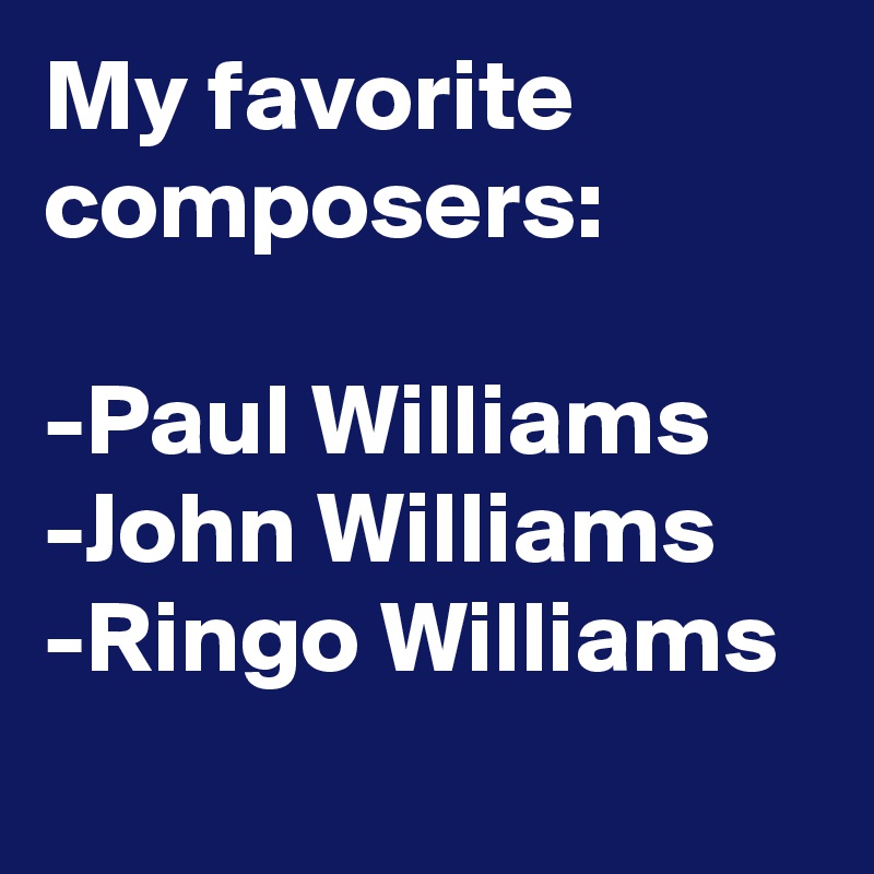My favorite composers:

-Paul Williams
-John Williams
-Ringo Williams