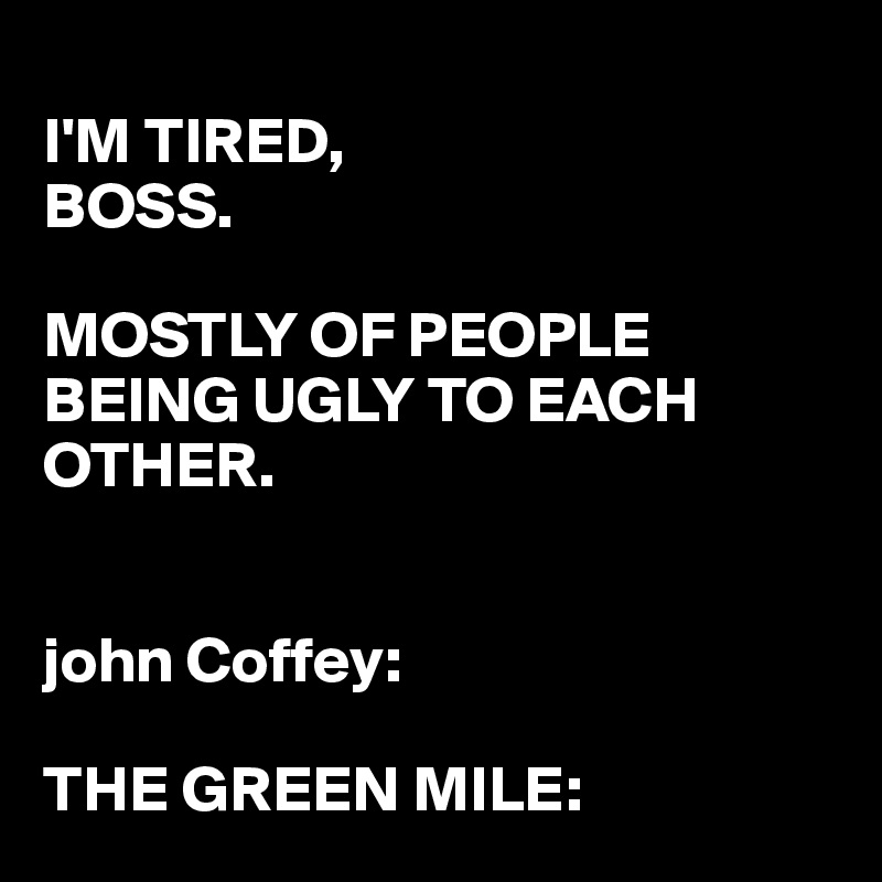 I'M TIRED, MOSTLY OF PEOPLE BEING UGLY TO EACH OTHER. john THE GREEN MILE: - Post by busylizzie on Boldomatic