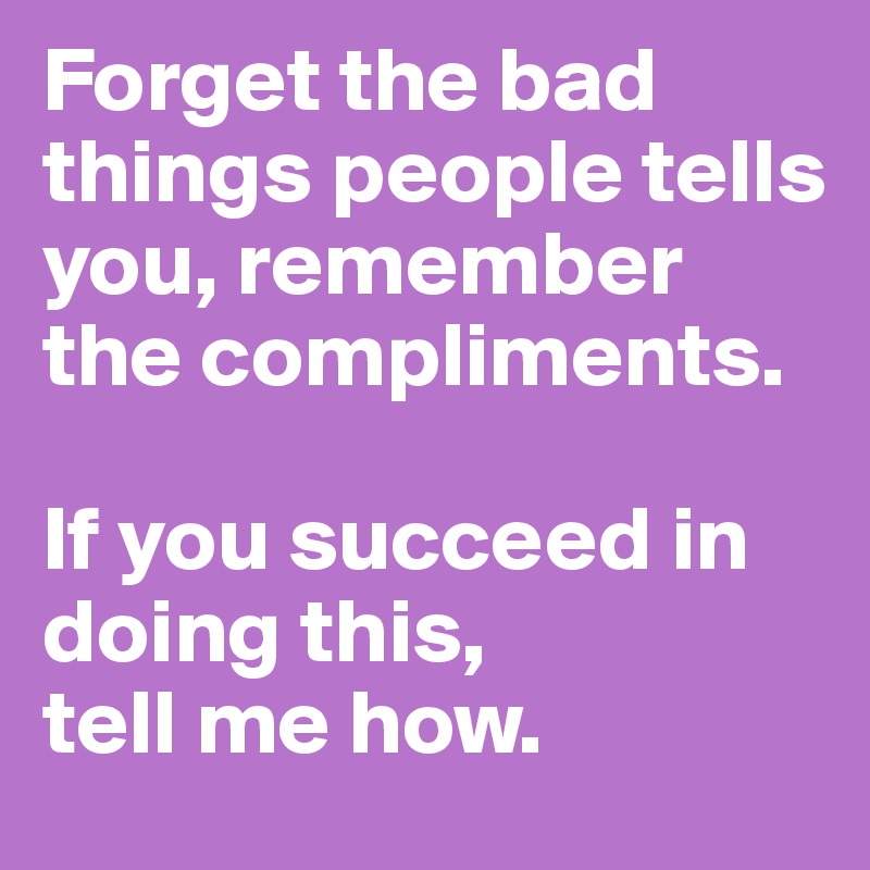 Forget the bad things people tells you, remember the compliments. 

If you succeed in doing this, 
tell me how.