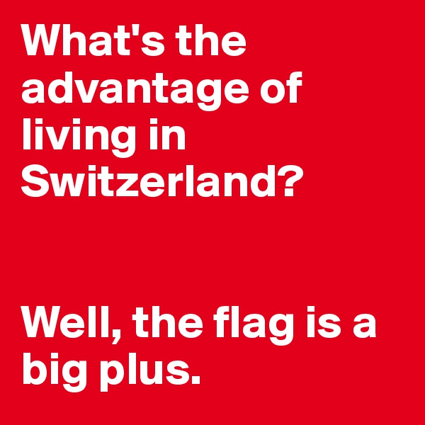 What's the advantage of living in Switzerland?


Well, the flag is a big plus.
