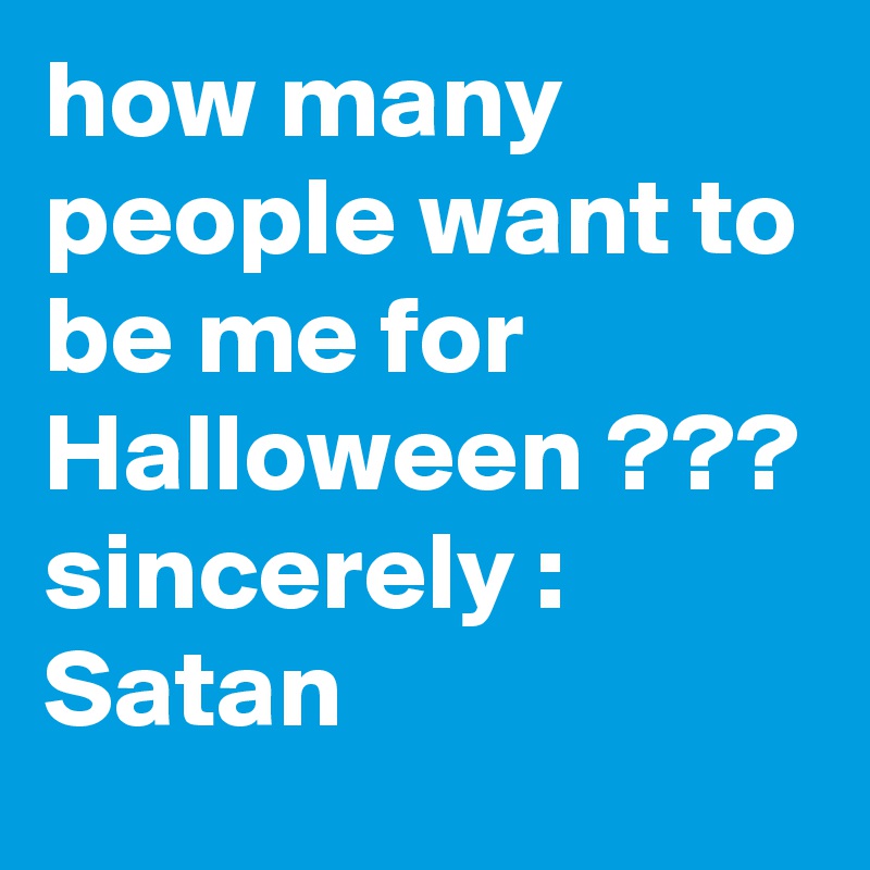 how many people want to be me for Halloween ???
sincerely : Satan 