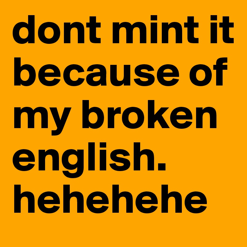 dont mint it because of my broken english. hehehehe