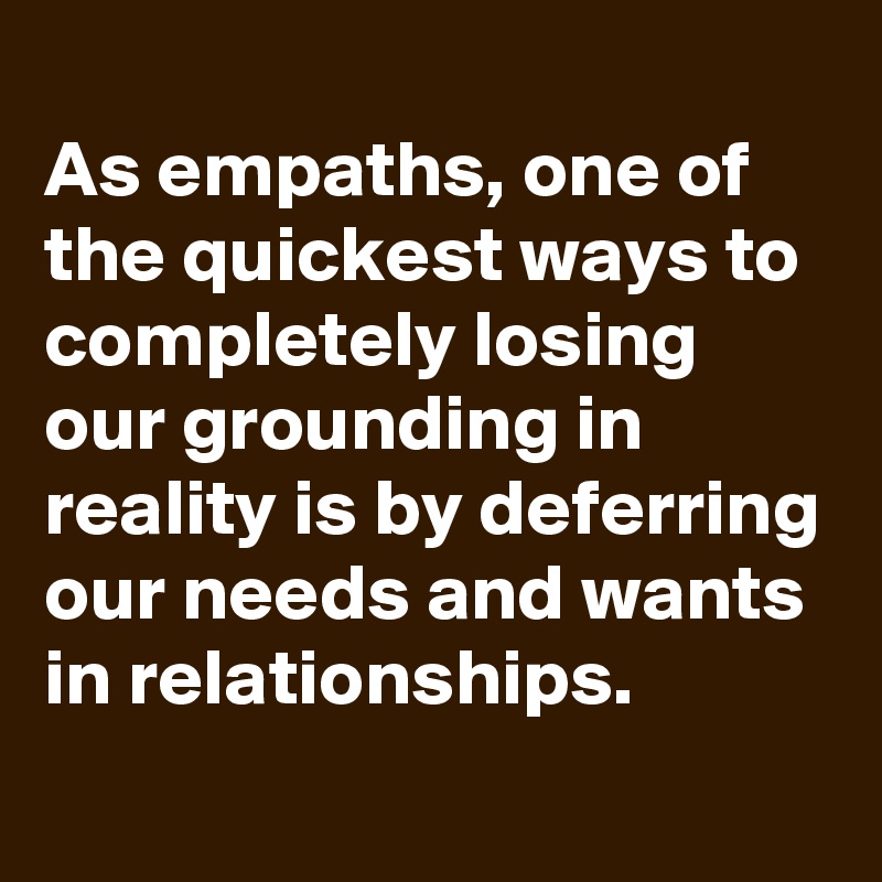 
As empaths, one of the quickest ways to completely losing our grounding in reality is by deferring our needs and wants in relationships.
