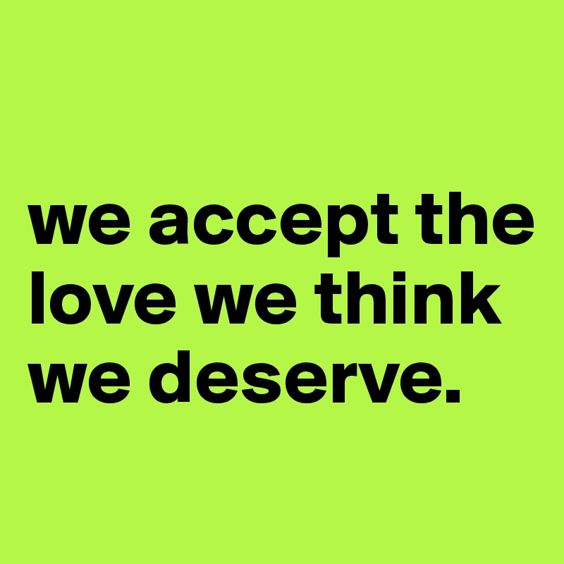 

we accept the love we think we deserve.
