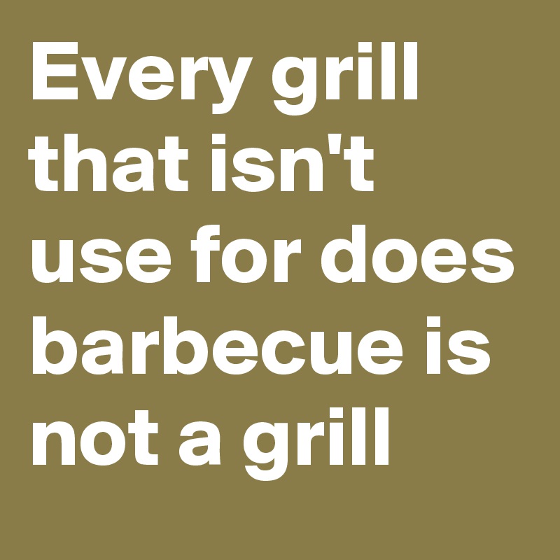 Every grill that isn't use for does barbecue is not a grill