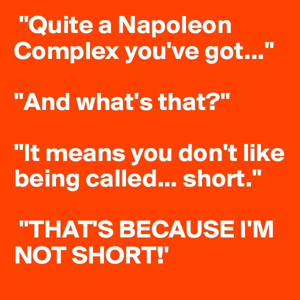  "Quite a Napoleon Complex you've got..."

"And what's that?"

"It means you don't like being called... short."

 "THAT'S BECAUSE I'M NOT SHORT!'
