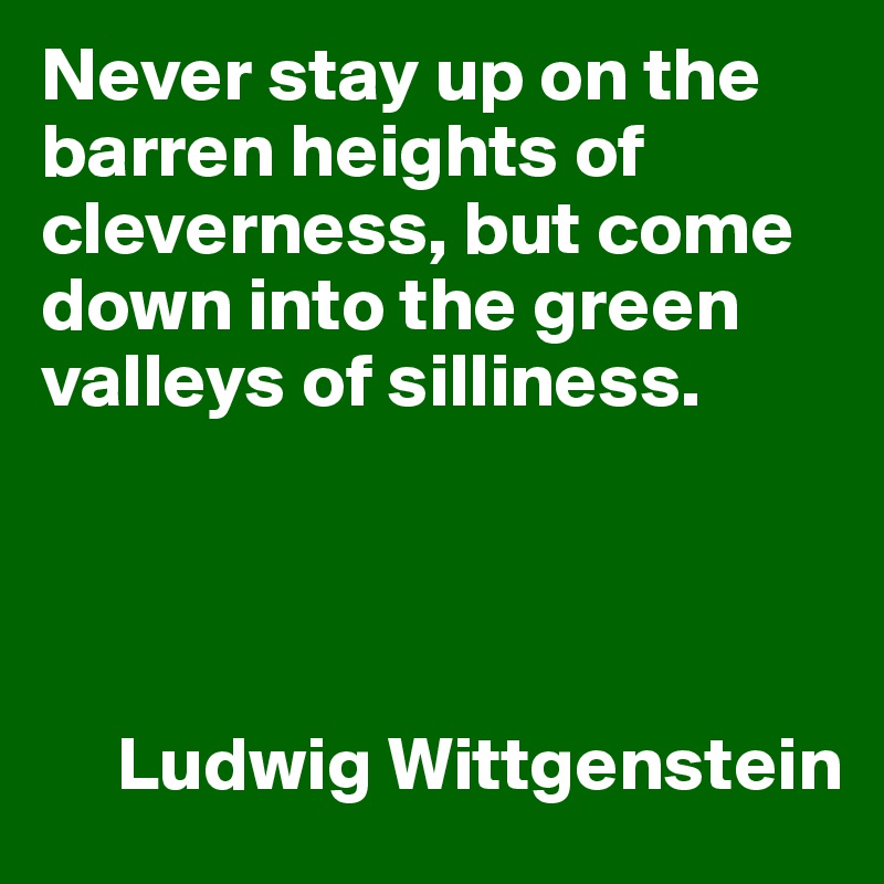 Never stay up on the barren heights of cleverness, but come down into the green valleys of silliness.




     Ludwig Wittgenstein