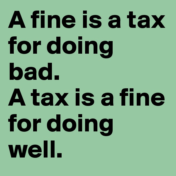 A fine is a tax for doing bad.
A tax is a fine for doing well.