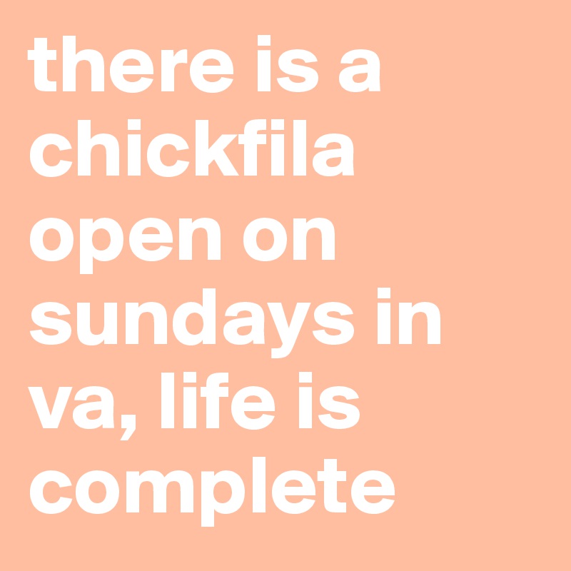 there is a chickfila open on sundays in va, life is complete 