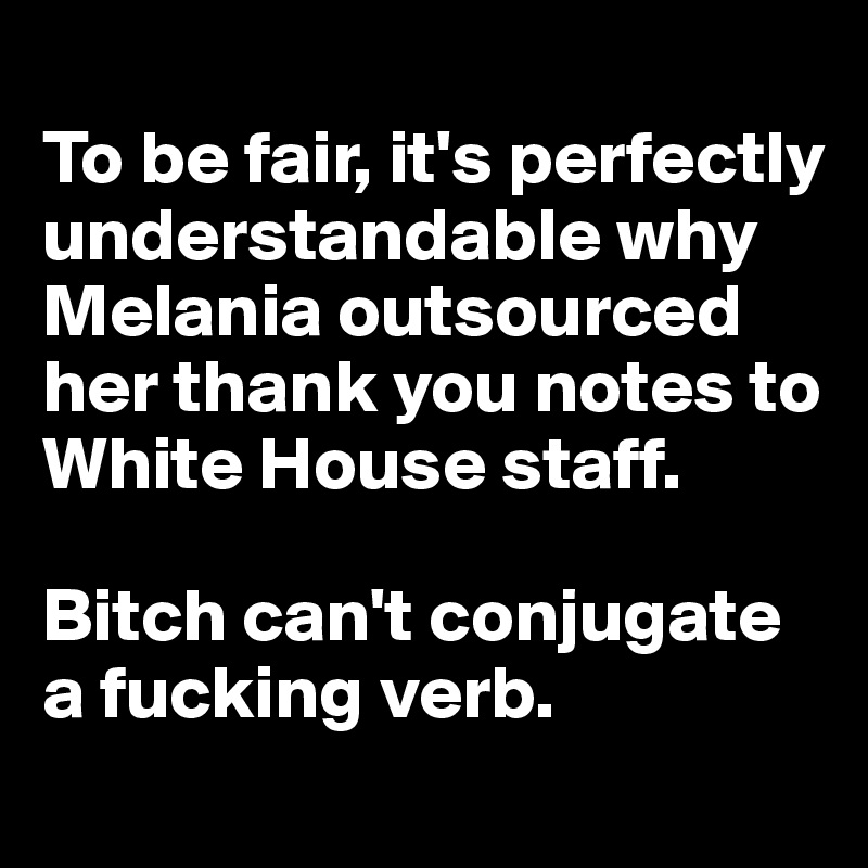 
To be fair, it's perfectly understandable why Melania outsourced her thank you notes to White House staff.

Bitch can't conjugate a fucking verb. 
