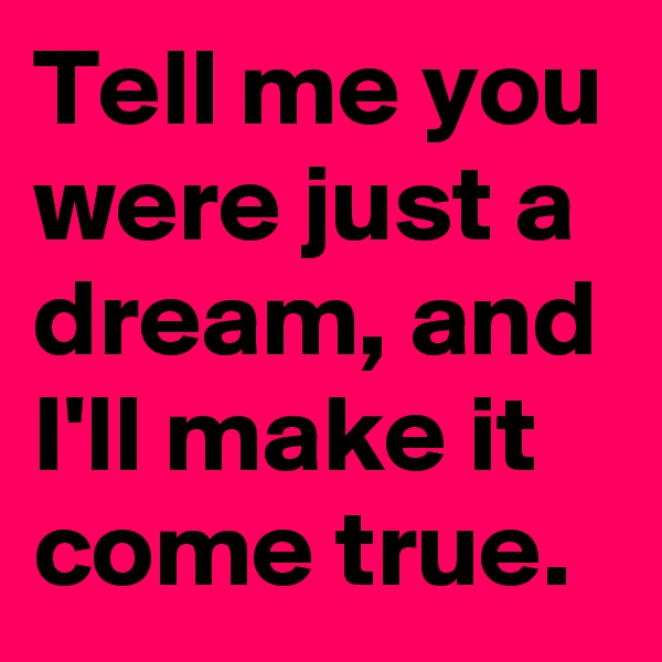 Tell me you were just a dream, and I'll make it come true. 