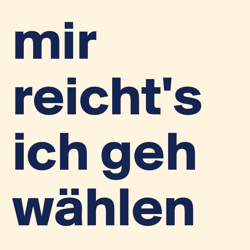 mir reicht's 
ich geh wählen