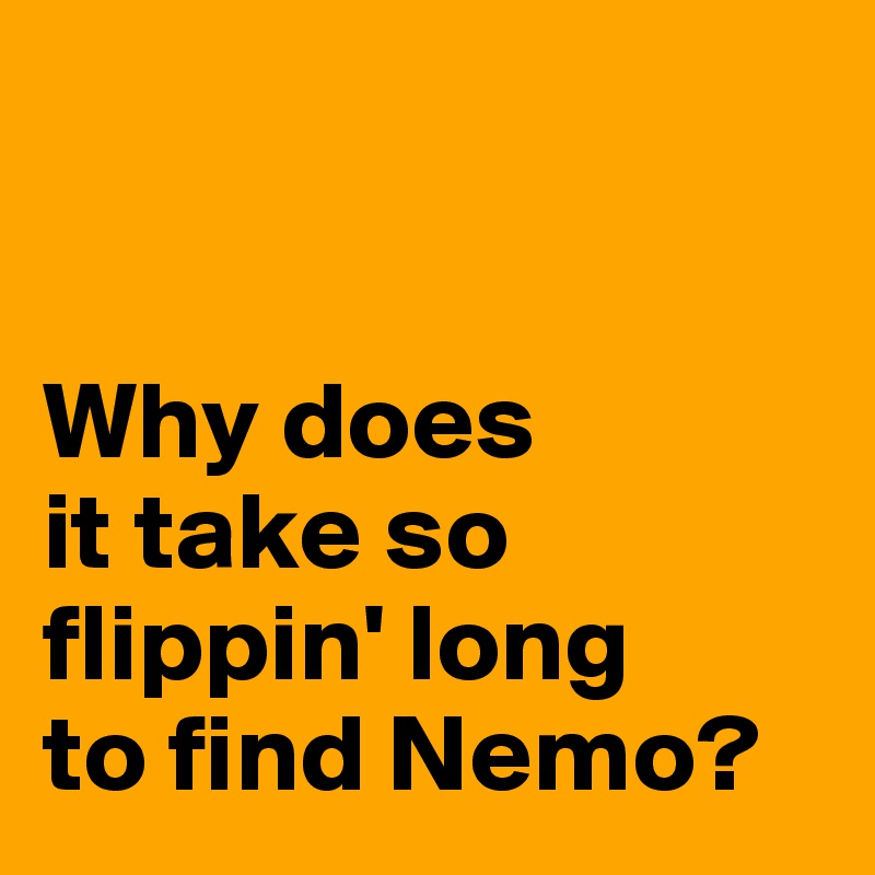 


Why does 
it take so flippin' long 
to find Nemo?