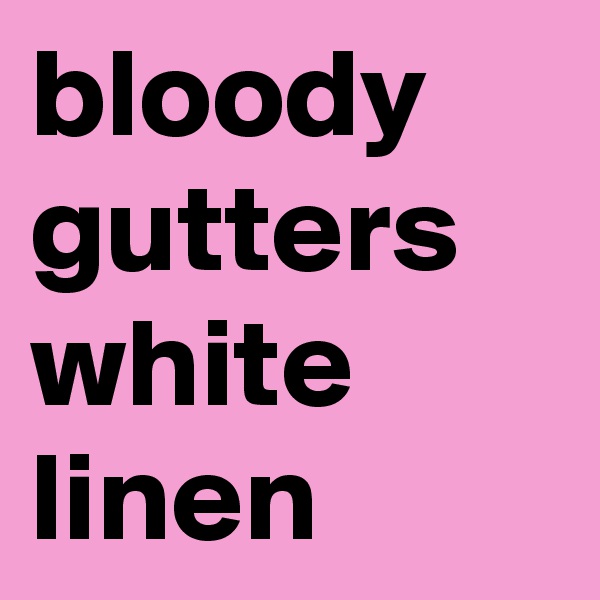 bloody gutters
white linen