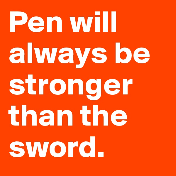 Pen will always be stronger than the sword.