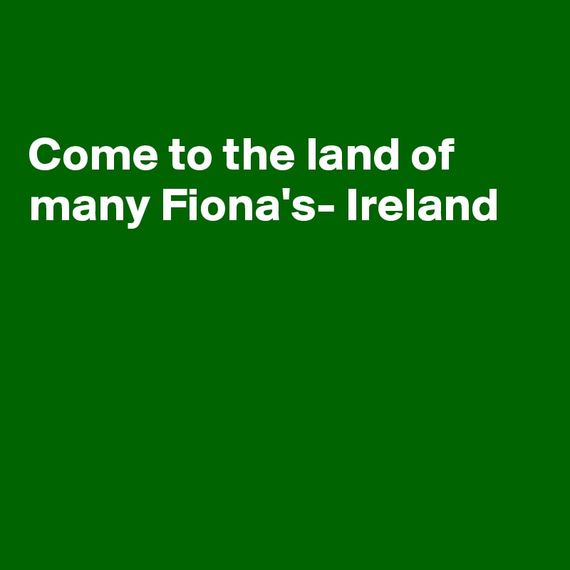

Come to the land of many Fiona's- Ireland 





