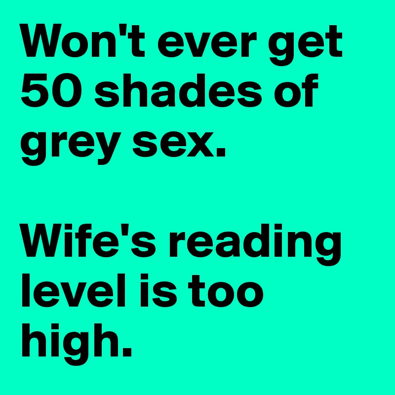 Won't ever get 50 shades of grey sex.

Wife's reading level is too high.