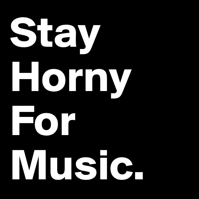 Stay
Horny
For
Music.