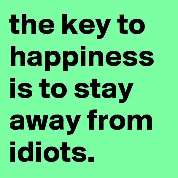 the key to happiness is to stay away from idiots.