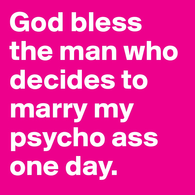 God bless the man who decides to marry my psycho ass one day.