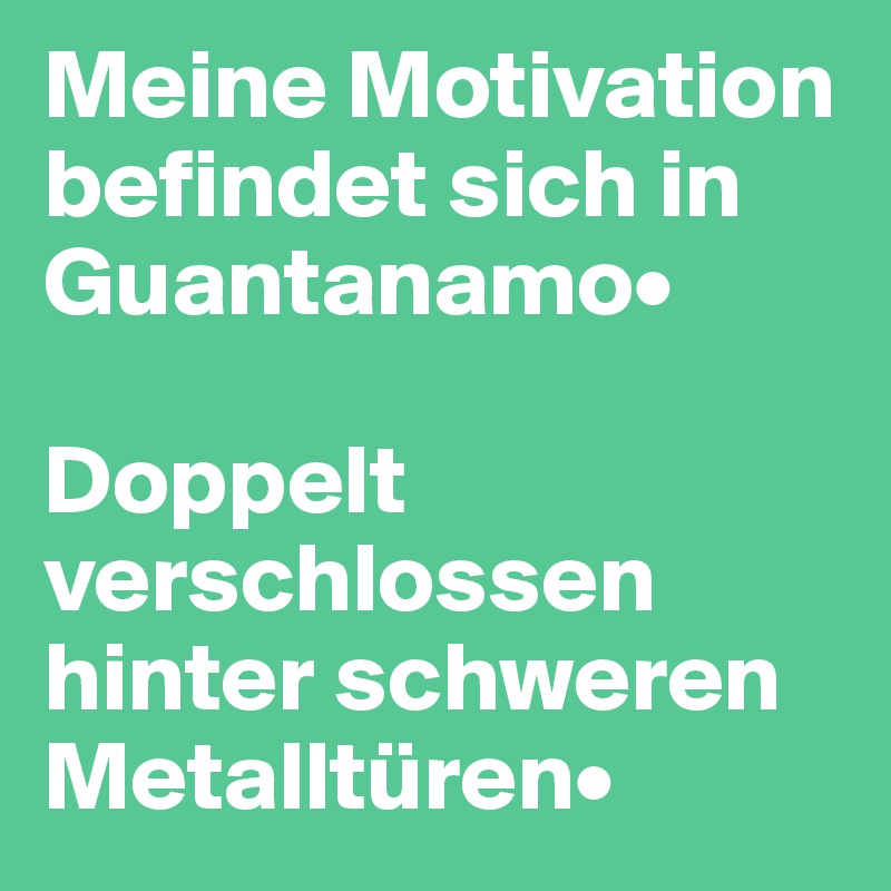 Meine Motivation befindet sich in Guantanamo•

Doppelt verschlossen hinter schweren Metalltüren•