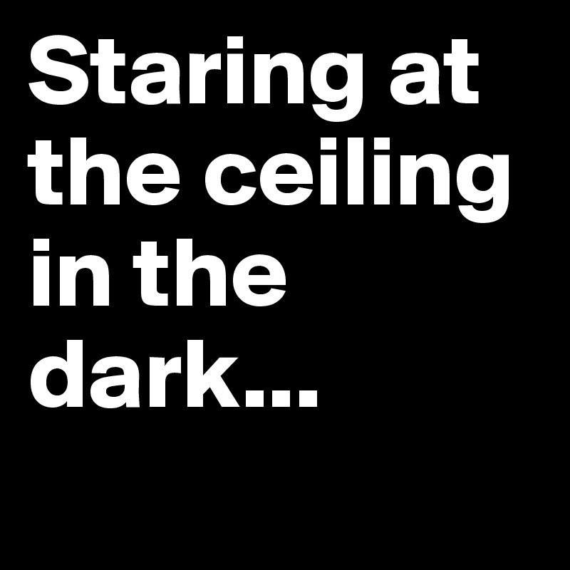 Staring at the ceiling in the dark...
