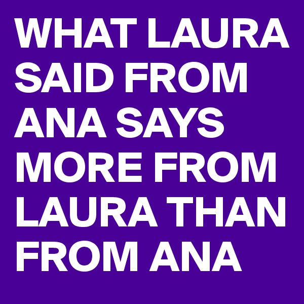 WHAT LAURA SAID FROM ANA SAYS MORE FROM LAURA THAN FROM ANA