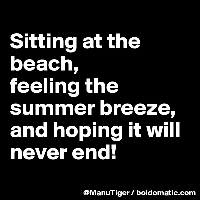 
Sitting at the beach,
feeling the summer breeze,
and hoping it will never end!
